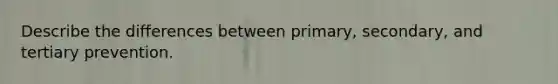 Describe the differences between primary, secondary, and tertiary prevention.