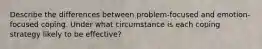 Describe the differences between problem-focused and emotion-focused coping. Under what circumstance is each coping strategy likely to be effective?