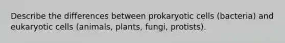 Describe the differences between prokaryotic cells (bacteria) and eukaryotic cells (animals, plants, fungi, protists).