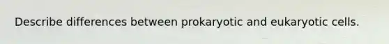 Describe differences between prokaryotic and eukaryotic cells.