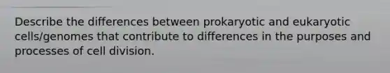 Describe the differences between prokaryotic and <a href='https://www.questionai.com/knowledge/kb526cpm6R-eukaryotic-cells' class='anchor-knowledge'>eukaryotic cells</a>/genomes that contribute to differences in the purposes and processes of <a href='https://www.questionai.com/knowledge/kjHVAH8Me4-cell-division' class='anchor-knowledge'>cell division</a>.