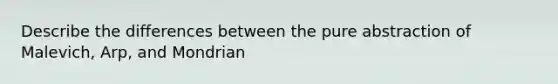 Describe the differences between the pure abstraction of Malevich, Arp, and Mondrian