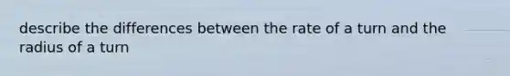 describe the differences between the rate of a turn and the radius of a turn