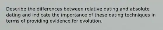 Describe the differences between relative dating and absolute dating and indicate the importance of these dating techniques in terms of providing evidence for evolution.