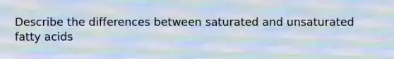 Describe the differences between saturated and unsaturated fatty acids