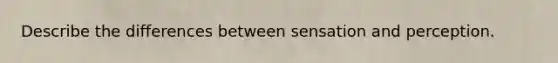 Describe the differences between sensation and perception.