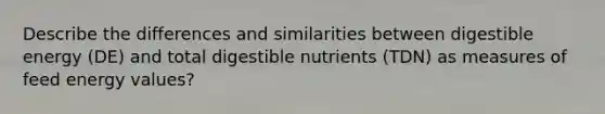 Describe the differences and similarities between digestible energy (DE) and total digestible nutrients (TDN) as measures of feed energy values?