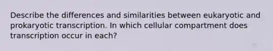 Describe the differences and similarities between eukaryotic and prokaryotic transcription. In which cellular compartment does transcription occur in each?