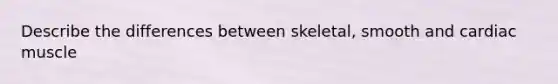 Describe the differences between skeletal, smooth and cardiac muscle