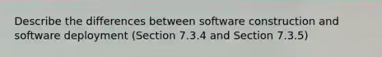 Describe the differences between software construction and software deployment (Section 7.3.4 and Section 7.3.5)