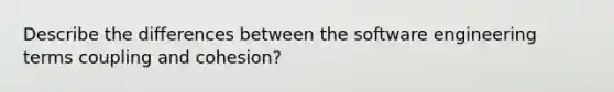 Describe the differences between the software engineering terms coupling and cohesion?