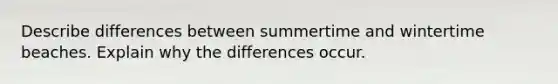 Describe differences between summertime and wintertime beaches. Explain why the differences occur.