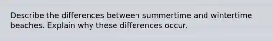 Describe the differences between summertime and wintertime beaches. Explain why these differences occur.