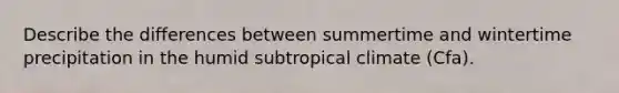 Describe the differences between summertime and wintertime precipitation in the humid subtropical climate (Cfa).