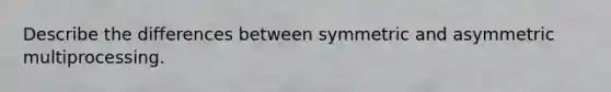 Describe the differences between symmetric and asymmetric multiprocessing.