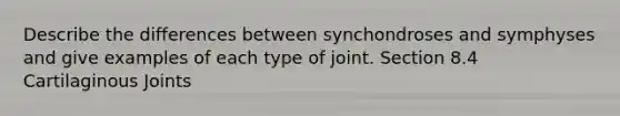 Describe the differences between synchondroses and symphyses and give examples of each type of joint. Section 8.4 Cartilaginous Joints