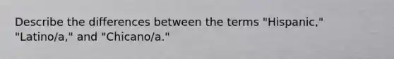 Describe the differences between the terms "Hispanic," "Latino/a," and "Chicano/a."