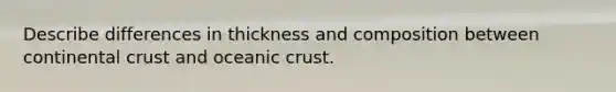 Describe differences in thickness and composition between continental crust and oceanic crust.