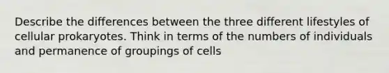 Describe the differences between the three different lifestyles of cellular prokaryotes. Think in terms of the numbers of individuals and permanence of groupings of cells