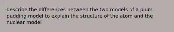 describe the differences between the two models of a plum pudding model to explain the <a href='https://www.questionai.com/knowledge/kc2KwXfxzP-structure-of-the-atom' class='anchor-knowledge'>structure of the atom</a> and the nuclear model