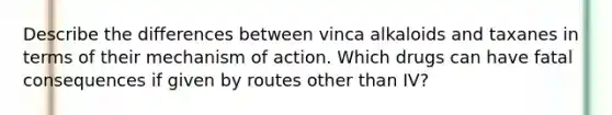 Describe the differences between vinca alkaloids and taxanes in terms of their mechanism of action. Which drugs can have fatal consequences if given by routes other than IV?