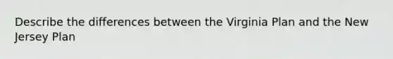 Describe the differences between the Virginia Plan and the New Jersey Plan