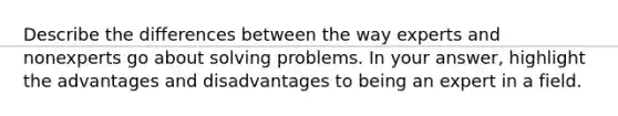 Describe the differences between the way experts and nonexperts go about solving problems. In your answer, highlight the advantages and disadvantages to being an expert in a field.