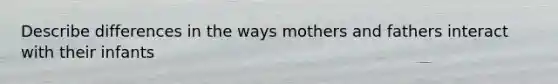 Describe differences in the ways mothers and fathers interact with their infants