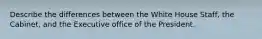 Describe the differences between the White House Staff, the Cabinet, and the Executive office of the President.