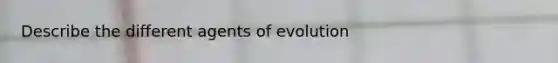 Describe the different agents of evolution