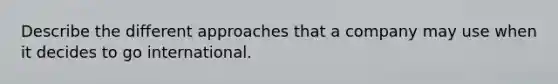 Describe the different approaches that a company may use when it decides to go international.