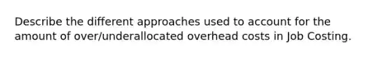 Describe the different approaches used to account for the amount of over/underallocated overhead costs in Job Costing.