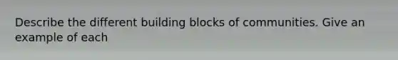 Describe the different building blocks of communities. Give an example of each