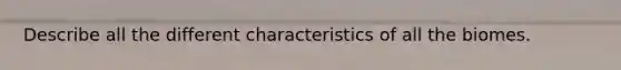 Describe all the different characteristics of all the biomes.