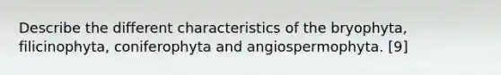 Describe the different characteristics of the bryophyta, filicinophyta, coniferophyta and angiospermophyta. [9]