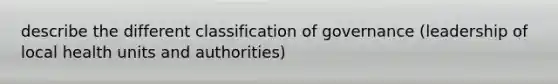 describe the different classification of governance (leadership of local health units and authorities)