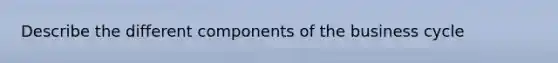 Describe the different components of the business cycle