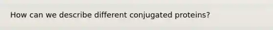 How can we describe different conjugated proteins?