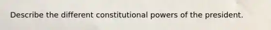 Describe the different constitutional powers of the president.