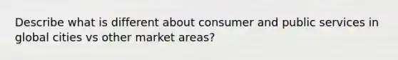 Describe what is different about consumer and public services in global cities vs other market areas?