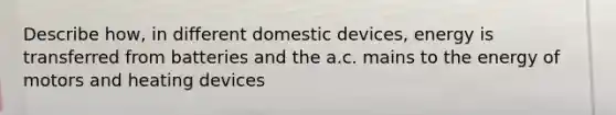 Describe how, in different domestic devices, energy is transferred from batteries and the a.c. mains to the energy of motors and heating devices