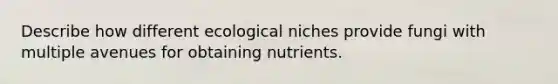 Describe how different ecological niches provide fungi with multiple avenues for obtaining nutrients.