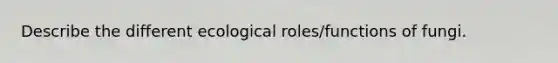 Describe the different ecological roles/functions of fungi.