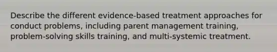 Describe the different evidence-based treatment approaches for conduct problems, including parent management training, problem-solving skills training, and multi-systemic treatment.