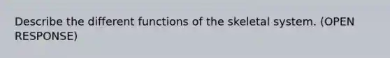 Describe the different functions of the skeletal system. (OPEN RESPONSE)