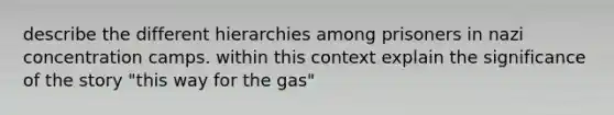 describe the different hierarchies among prisoners in nazi concentration camps. within this context explain the significance of the story "this way for the gas"