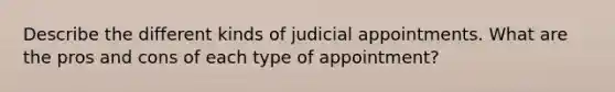 Describe the different kinds of judicial appointments. What are the pros and cons of each type of appointment?