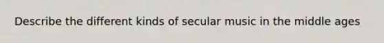 Describe the different kinds of secular music in the middle ages