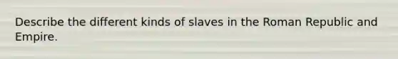 Describe the different kinds of slaves in the Roman Republic and Empire.