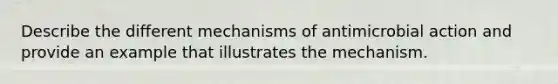 Describe the different mechanisms of antimicrobial action and provide an example that illustrates the mechanism.